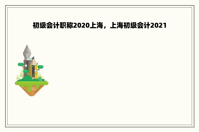 初级会计职称2020上海，上海初级会计2021