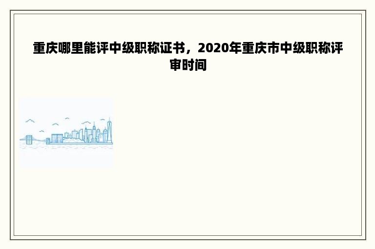 重庆哪里能评中级职称证书，2020年重庆市中级职称评审时间