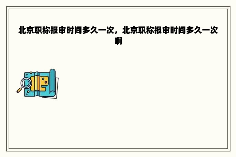 北京职称报审时间多久一次，北京职称报审时间多久一次啊