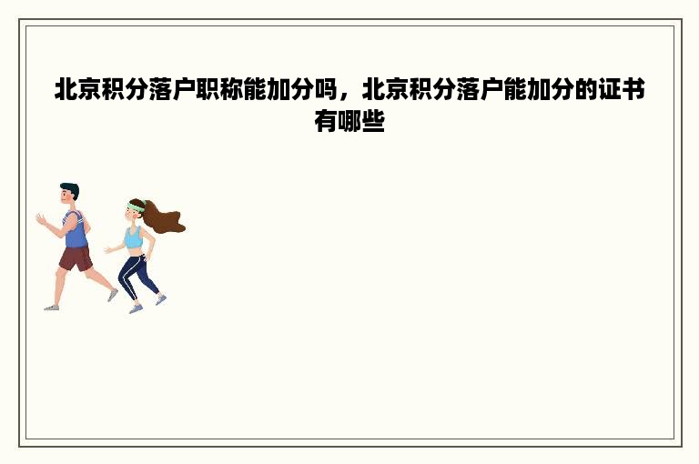 北京积分落户职称能加分吗，北京积分落户能加分的证书有哪些