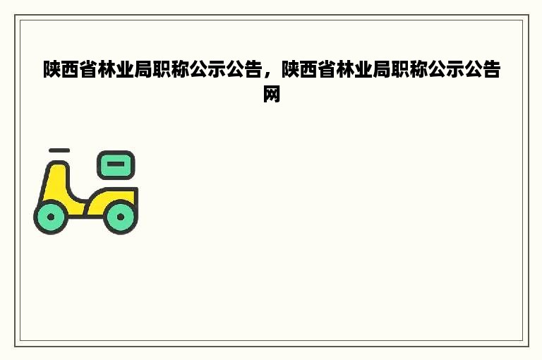 陕西省林业局职称公示公告，陕西省林业局职称公示公告网