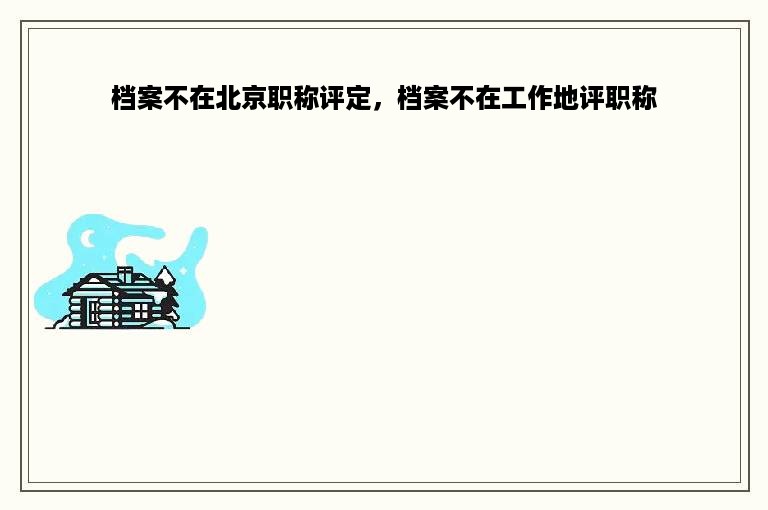 档案不在北京职称评定，档案不在工作地评职称