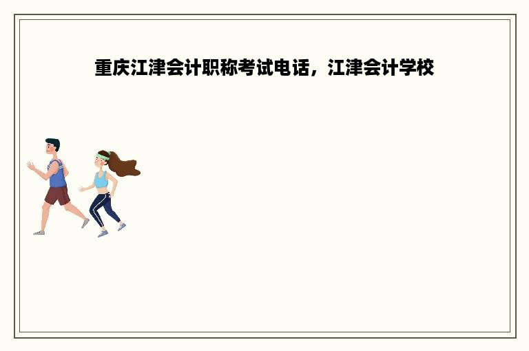 重庆江津会计职称考试电话，江津会计学校