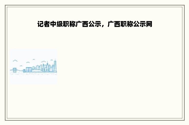 记者中级职称广西公示，广西职称公示网