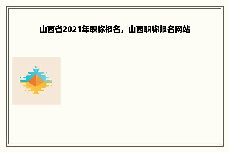 山西省2021年职称报名，山西职称报名网站