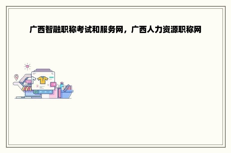 广西智融职称考试和服务网，广西人力资源职称网