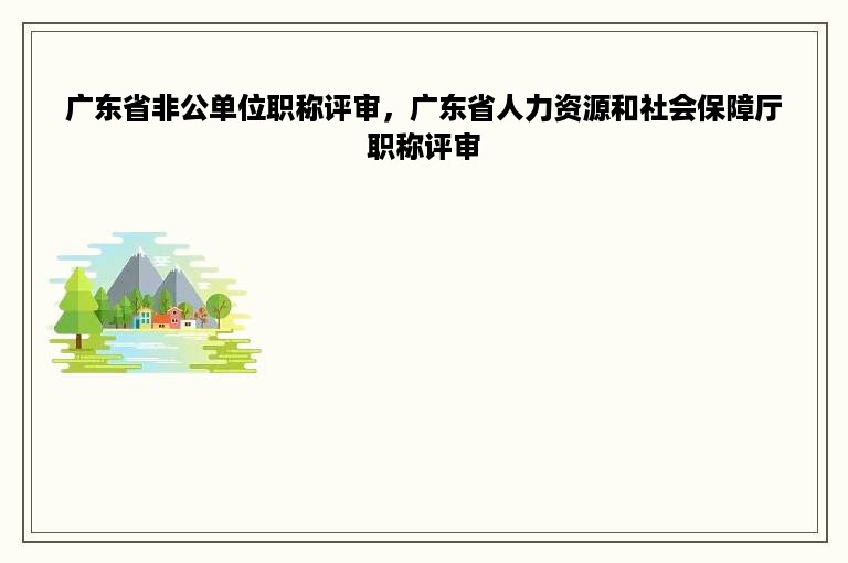 广东省非公单位职称评审，广东省人力资源和社会保障厅职称评审