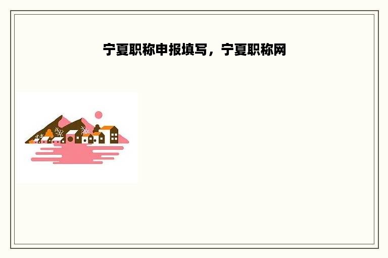 宁夏职称申报填写，宁夏职称网