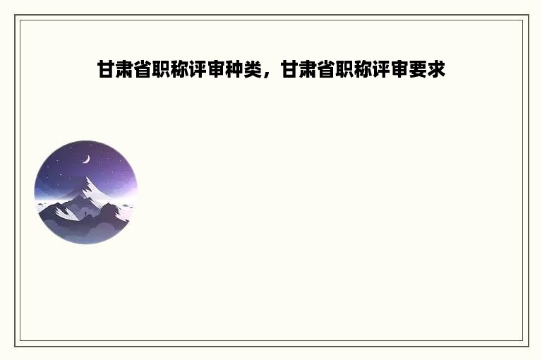 甘肃省职称评审种类，甘肃省职称评审要求