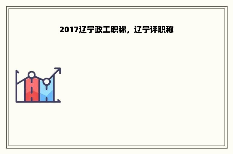 2017辽宁政工职称，辽宁评职称
