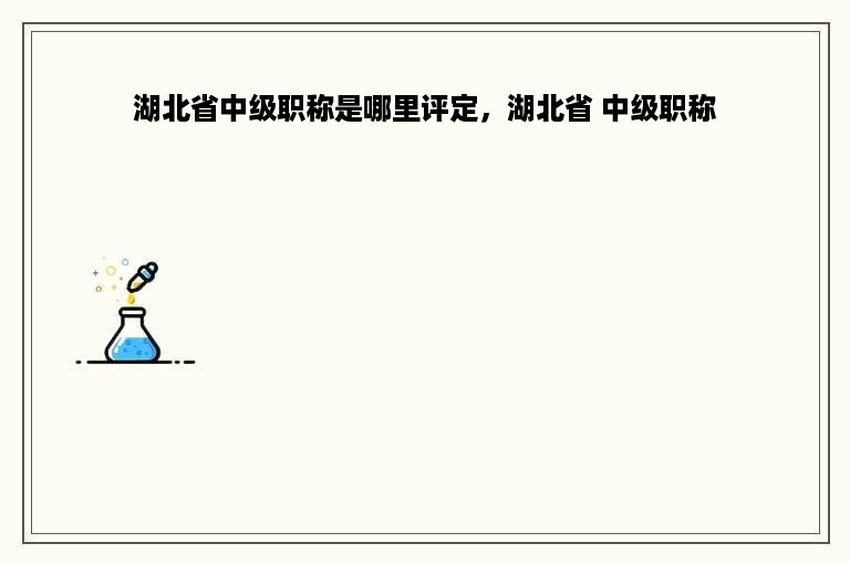 湖北省中级职称是哪里评定，湖北省 中级职称