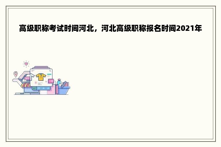 高级职称考试时间河北，河北高级职称报名时间2021年