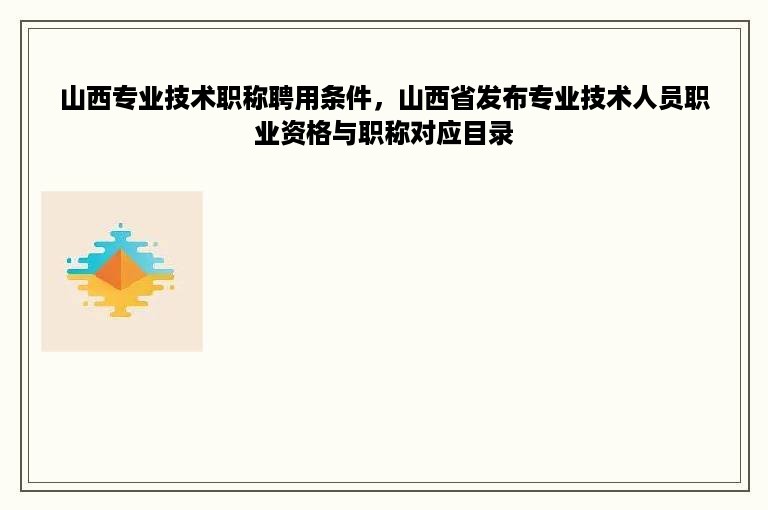 山西专业技术职称聘用条件，山西省发布专业技术人员职业资格与职称对应目录