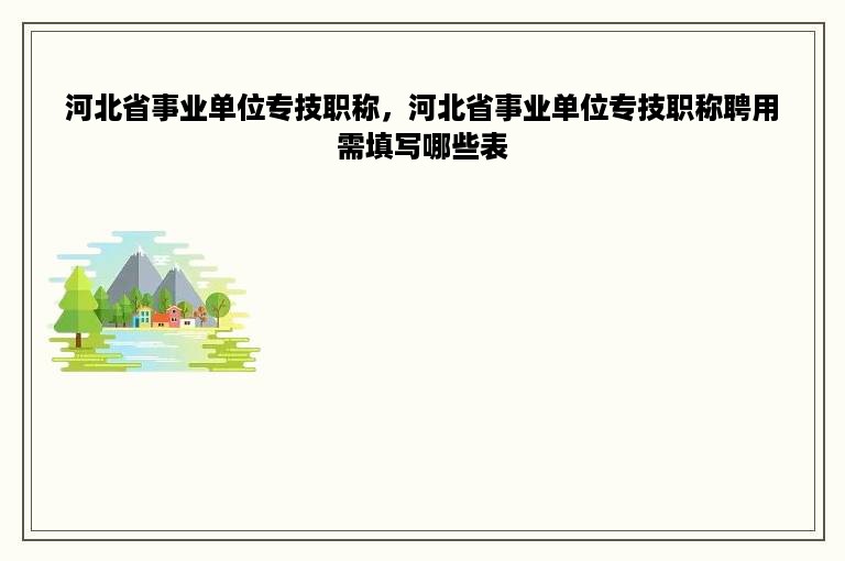 河北省事业单位专技职称，河北省事业单位专技职称聘用需填写哪些表