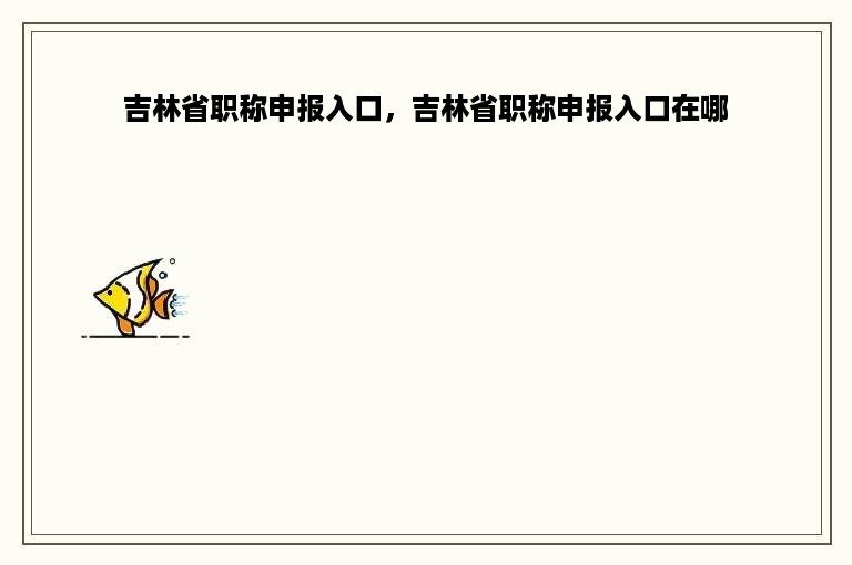 吉林省职称申报入口，吉林省职称申报入口在哪