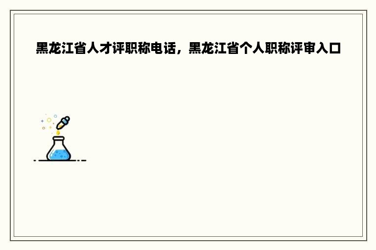 黑龙江省人才评职称电话，黑龙江省个人职称评审入口