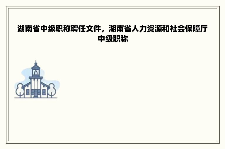 湖南省中级职称聘任文件，湖南省人力资源和社会保障厅中级职称