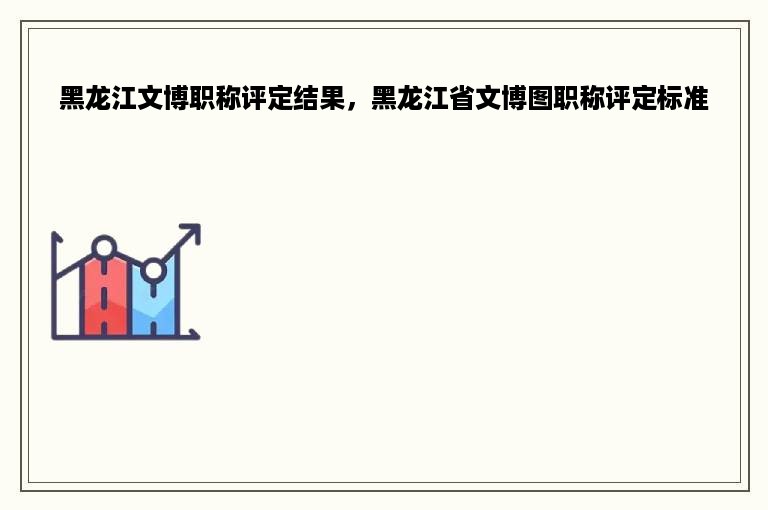 黑龙江文博职称评定结果，黑龙江省文博图职称评定标准