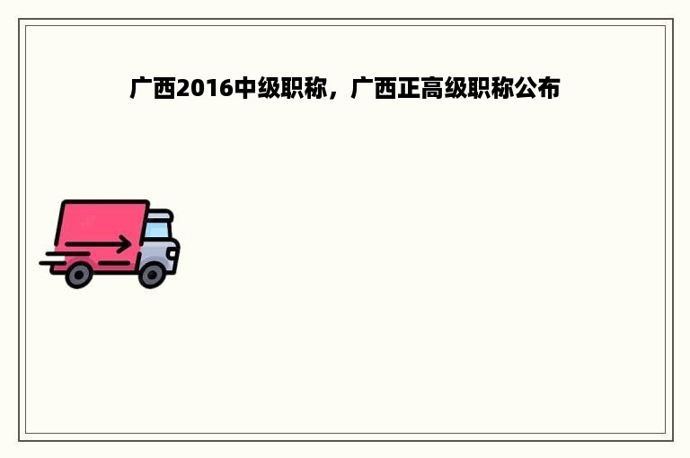 广西2016中级职称，广西正高级职称公布