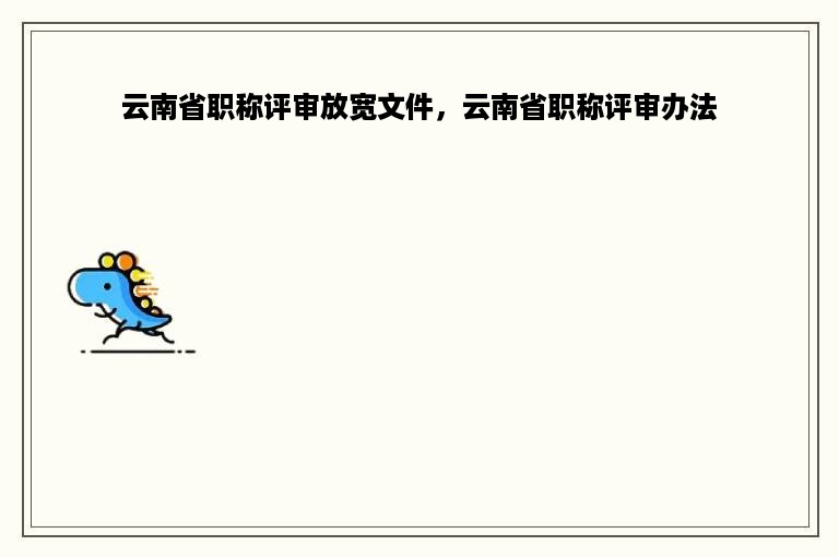 云南省职称评审放宽文件，云南省职称评审办法