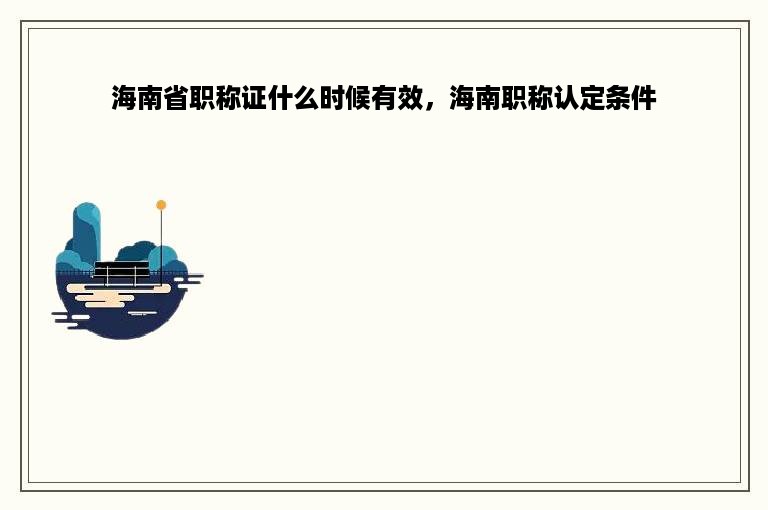 海南省职称证什么时候有效，海南职称认定条件