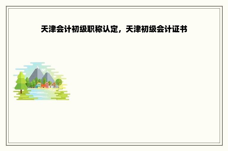 天津会计初级职称认定，天津初级会计证书