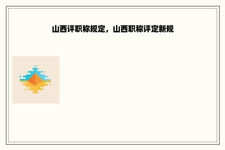 山西评职称规定，山西职称评定新规