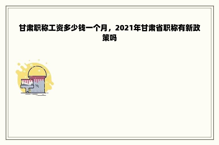甘肃职称工资多少钱一个月，2021年甘肃省职称有新政策吗