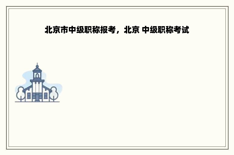 北京市中级职称报考，北京 中级职称考试