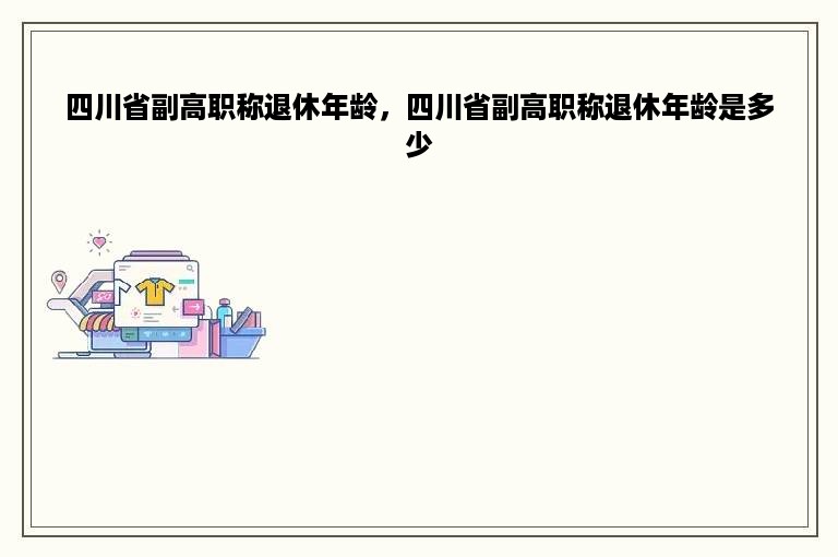 四川省副高职称退休年龄，四川省副高职称退休年龄是多少