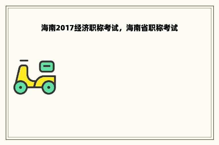 海南2017经济职称考试，海南省职称考试