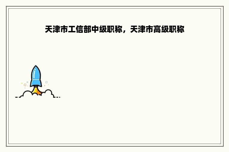 天津市工信部中级职称，天津市高级职称