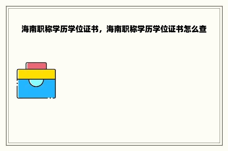 海南职称学历学位证书，海南职称学历学位证书怎么查