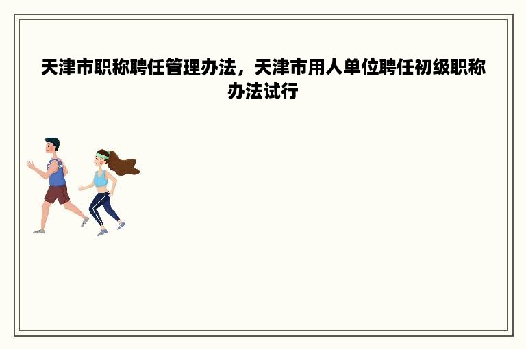 天津市职称聘任管理办法，天津市用人单位聘任初级职称办法试行