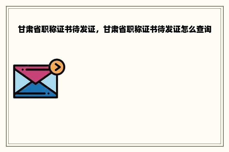 甘肃省职称证书待发证，甘肃省职称证书待发证怎么查询