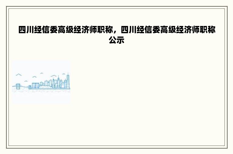 四川经信委高级经济师职称，四川经信委高级经济师职称公示