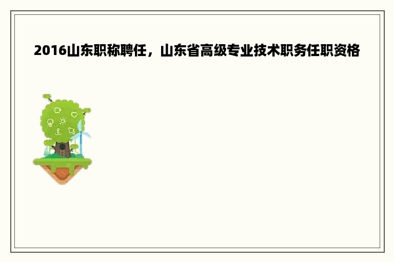 2016山东职称聘任，山东省高级专业技术职务任职资格