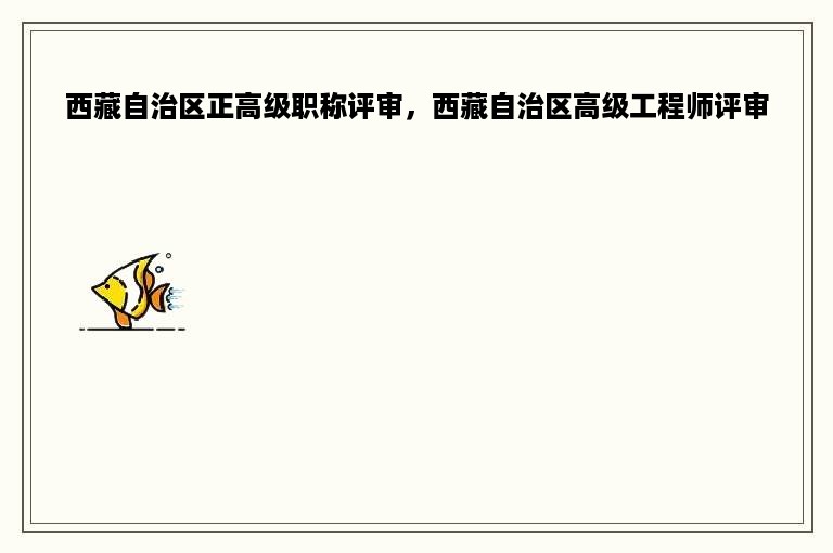 西藏自治区正高级职称评审，西藏自治区高级工程师评审