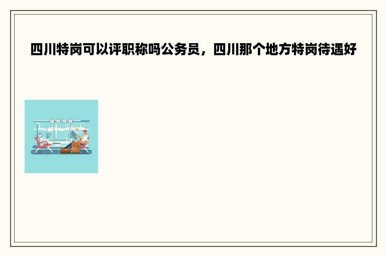 四川特岗可以评职称吗公务员，四川那个地方特岗待遇好