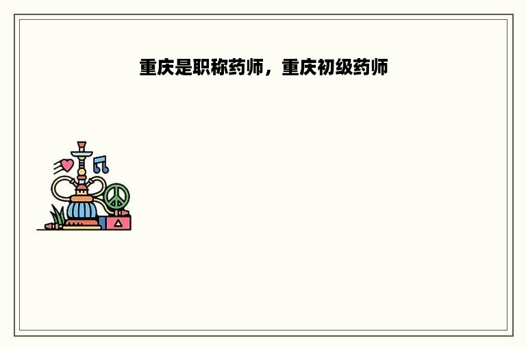 重庆是职称药师，重庆初级药师