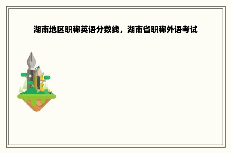 湖南地区职称英语分数线，湖南省职称外语考试