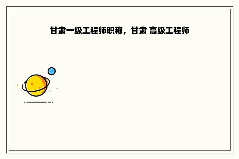 甘肃一级工程师职称，甘肃 高级工程师