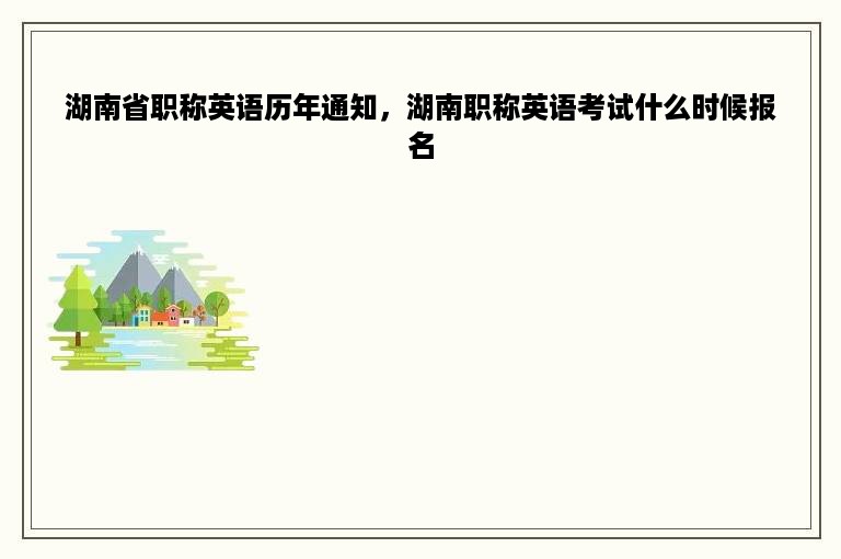 湖南省职称英语历年通知，湖南职称英语考试什么时候报名
