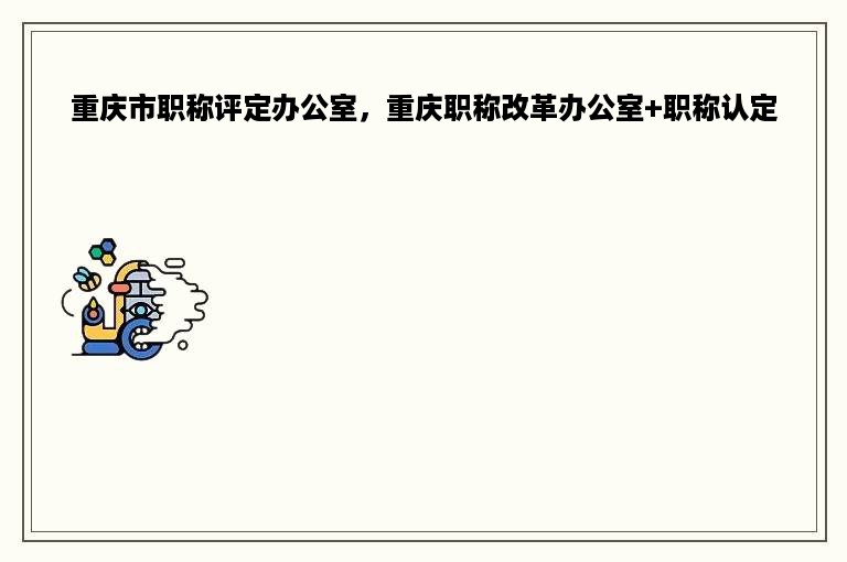 重庆市职称评定办公室，重庆职称改革办公室+职称认定