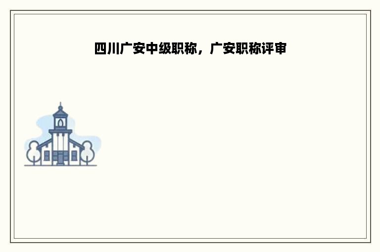 四川广安中级职称，广安职称评审
