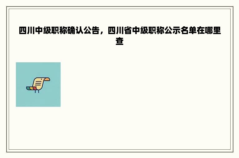 四川中级职称确认公告，四川省中级职称公示名单在哪里查