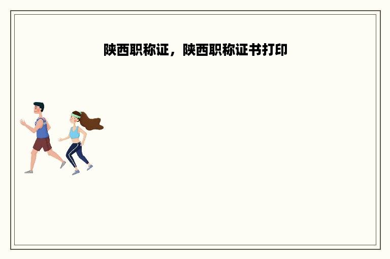 陕西职称证，陕西职称证书打印