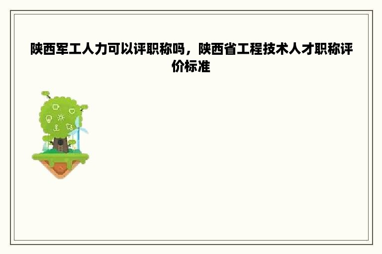 陕西军工人力可以评职称吗，陕西省工程技术人才职称评价标准