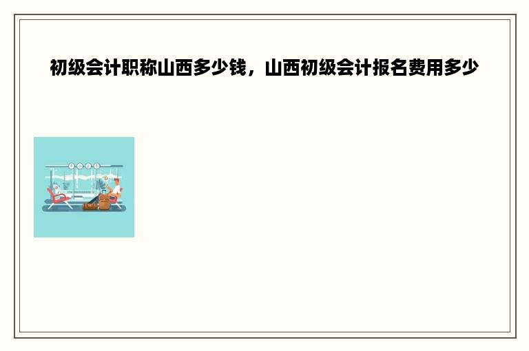 初级会计职称山西多少钱，山西初级会计报名费用多少