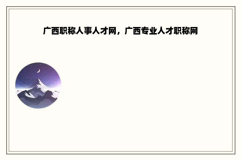 广西职称人事人才网，广西专业人才职称网